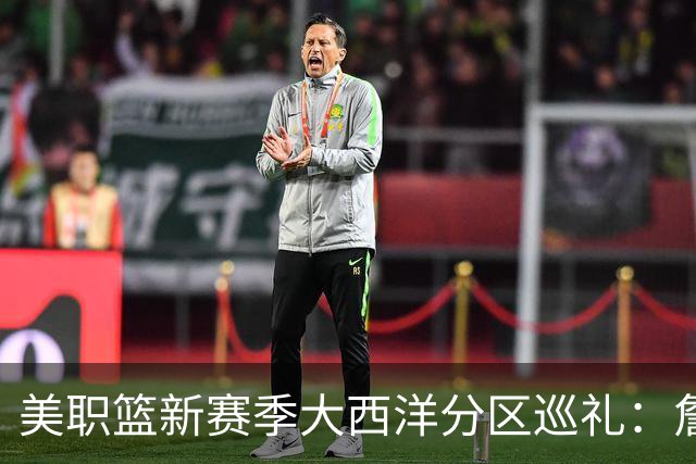 美职篮新赛季大西洋分区巡礼：詹姆斯空降费城 伦纳德重返多伦多