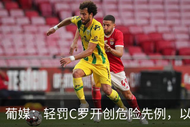 葡媒：轻罚C罗开创危险先例，以后国脚闹情绪离队只禁赛一个月